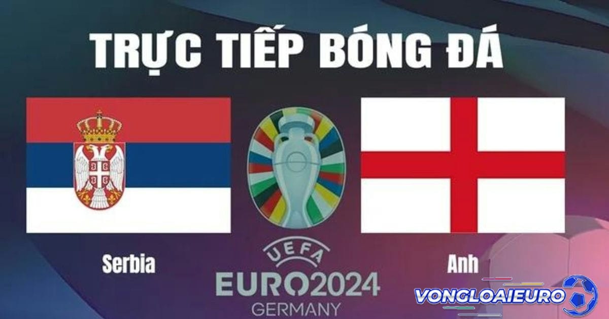 trực tiếp Serbia vs Anh 17/06 Euro/2024 ở đâu